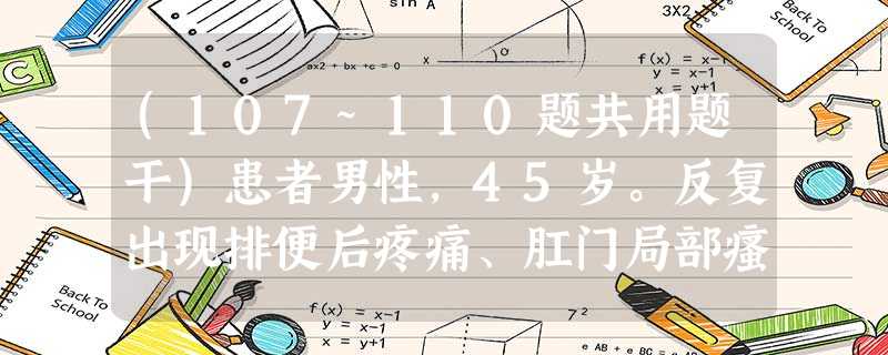 (107~110题共用题干)患者男性,45岁。反复出现排便后疼痛、肛门局部瘙瘁4年余,昨日突发便后肛门剧烈 (107~110题共用题干)患者男性,45岁。反复出现排便后疼痛、肛门局部瘙瘁4年余,昨日突发便后肛门剧烈