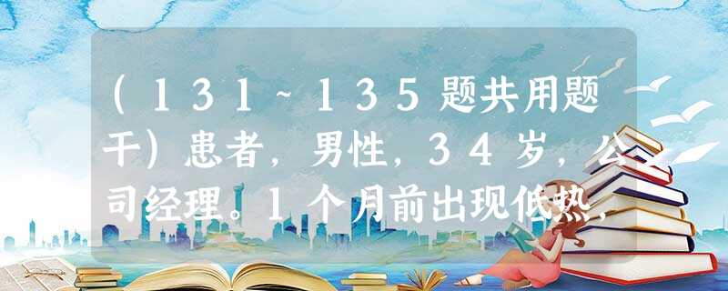 (131~135题共用题干)患者,男性,34岁,公司经理。1个月前出现低热,伴乏力、纳差,因工作繁忙未诊治,近 (131~135题共用题干)患者,男性,34岁,公司经理。1个月前出现低热,伴乏力、纳差,因工作繁忙未诊治,近