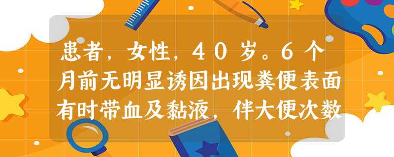 患者,女性,40岁。6个月前无明显诱因出现粪便表面有时带血及黏液,伴大便次数增多,每日3~4次,时有排 患者,女性,40岁。6个月前无明显诱因出现粪便表面有时带血及黏液,伴大便次数增多,每日3~4次,时有排