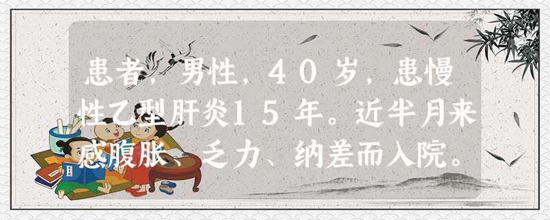 患者,男性,40岁,患慢性乙型肝炎15年。近半月来感腹胀、乏力、纳差而入院。入院时体格检查消瘦,皮肤巩 患者,男性,40岁,患慢性乙型肝炎15年。近半月来感腹胀、乏力、纳差而入院。入院时体格检查消瘦,皮肤巩