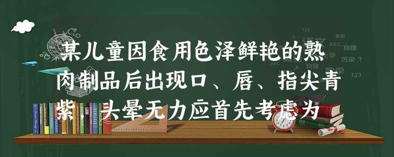 某儿童因食用色泽鲜艳的熟肉制品后出现口、唇、指尖青紫,头晕无力应首先考虑为 某儿童因食用色泽鲜艳的熟肉制品后出现口、唇、指尖青紫,头晕无力应首先考虑为