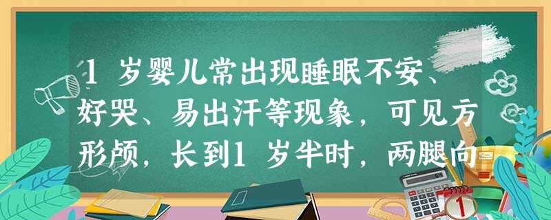 1岁婴儿常出现睡眠不安、好哭、易出汗等现象,可见方形颅,长到1岁半时,两腿向内弯曲成"X"形。从营养 1岁婴儿常出现睡眠不安、好哭、易出汗等现象,可见方形颅,长到1岁半时,两腿向内弯曲成"X"形。从营养