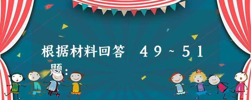 根据材料回答 49~51 题: 根据材料回答 49~51 题: