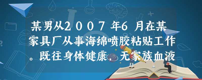 某男从2007年6月在某家具厂从事海绵喷胶粘贴工作。既往身体健康,无家族血液病史。一年后开始自觉头 某男从2007年6月在某家具厂从事海绵喷胶粘贴工作。既往身体健康,无家族血液病史。一年后开始自觉头