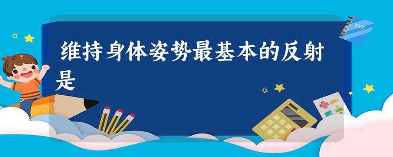 维持身体姿势最基本的反射是 维持身体姿势最基本的反射是