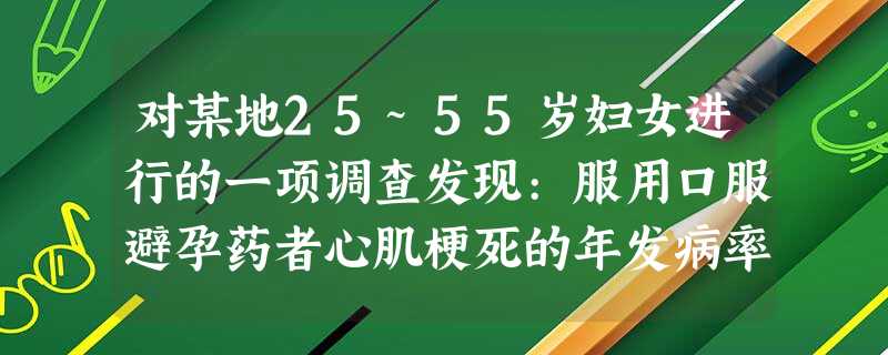 对某地25~55岁妇女进行的一项调查发现:服用口服避孕药者心肌梗死的年发病率为10/10万,而不服用者 对某地25~55岁妇女进行的一项调查发现:服用口服避孕药者心肌梗死的年发病率为10/10万,而不服用者