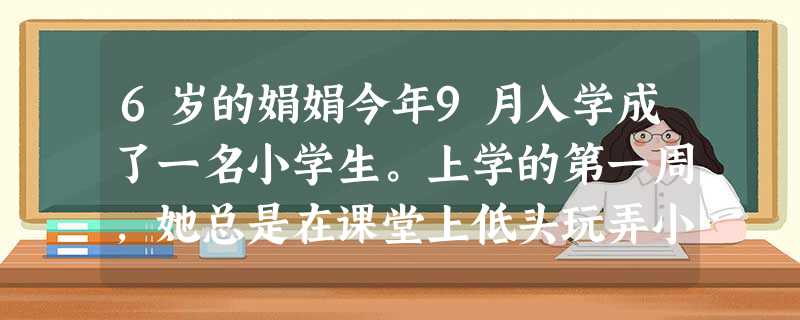 6岁的娟娟今年9月入学成了一名小学生。上学的第一周,她总是在课堂上低头玩弄小手绢,老师便不断提 6岁的娟娟今年9月入学成了一名小学生。上学的第一周,她总是在课堂上低头玩弄小手绢,老师便不断提