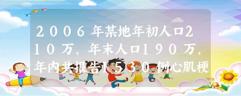 2006年某地年初人口210万,年末人口190万,年内共报告1530例心肌梗死新发病例,2006年初当地心肌梗 2006年某地年初人口210万,年末人口190万,年内共报告1530例心肌梗死新发病例,2006年初当地心肌梗