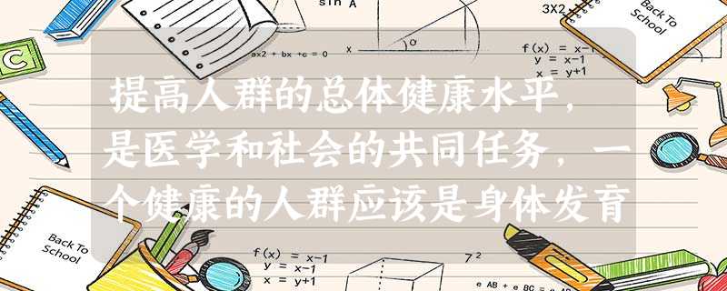 提高人群的总体健康水平,是医学和社会的共同任务,一个健康的人群应该是身体发育平均水平比较高, 提高人群的总体健康水平,是医学和社会的共同任务,一个健康的人群应该是身体发育平均水平比较高,