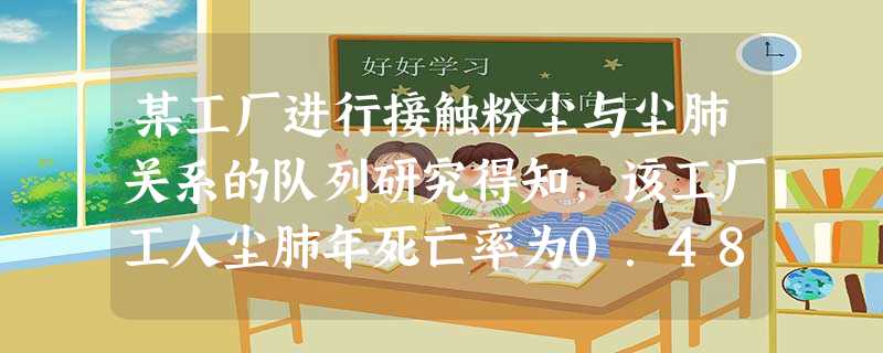 某工厂进行接触粉尘与尘肺关系的队列研究得知,该工厂工人尘肺年死亡率为0.48‰,接触粉尘与不接触 某工厂进行接触粉尘与尘肺关系的队列研究得知,该工厂工人尘肺年死亡率为0.48‰,接触粉尘与不接触