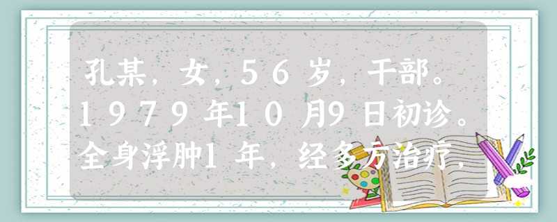 孔某,女,56岁,干部。1979年10月9日初诊。全身浮肿1年,经多方治疗,未见明显疗效。刻下症见:全身浮肿, 孔某,女,56岁,干部。1979年10月9日初诊。全身浮肿1年,经多方治疗,未见明显疗效。刻下症见:全身浮肿,