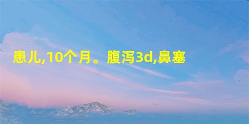 患儿,10个月。腹泻3d,鼻塞流涕,每日大便10余次,呈稀水样,无臭味,尿黄。查体:体温38℃,皮肤弹性尚好, 患儿,10个月。腹泻3d,鼻塞流涕,每日大便10余次,呈稀水样,无臭味,尿黄。查体:体温38℃,皮肤弹性尚好,