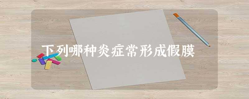 下列哪种炎症常形成假膜 下列哪种炎症常形成假膜