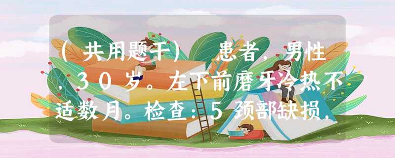 (共用题干) 患者,男性,30岁。左下前磨牙冷热不适数月。检查:5颈部缺损,已露髓,探痛,叩痛(+),无松 (共用题干) 患者,男性,30岁。左下前磨牙冷热不适数月。检查:5颈部缺损,已露髓,探痛,叩痛(+),无松