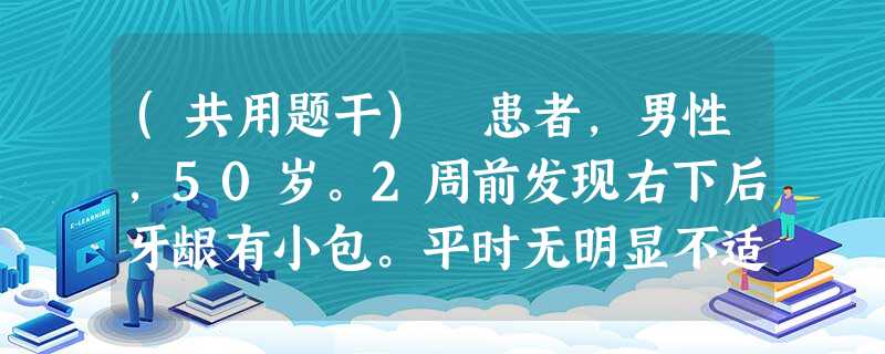(共用题干) 患者,男性,50岁。2周前发现右下后牙龈有小包。平时无明显不适,曾在外院摄x线片。查: (共用题干) 患者,男性,50岁。2周前发现右下后牙龈有小包。平时无明显不适,曾在外院摄x线片。查: