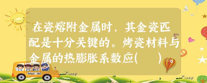 在瓷熔附金属时,其金瓷匹配是十分关键的。烤瓷材料与金属的热膨胀系数应( )。 在瓷熔附金属时,其金瓷匹配是十分关键的。烤瓷材料与金属的热膨胀系数应( )。