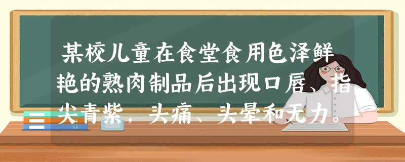 某校儿童在食堂食用色泽鲜艳的熟肉制品后出现口唇、指尖青紫,头痛、头晕和无力。应首先考虑为下列何 某校儿童在食堂食用色泽鲜艳的熟肉制品后出现口唇、指尖青紫,头痛、头晕和无力。应首先考虑为下列何