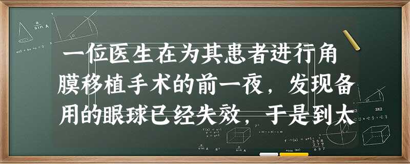一位医生在为其患者进行角膜移植手术的前一夜,发现备用的眼球已经失效,于是到太平间看是否有尸体 一位医生在为其患者进行角膜移植手术的前一夜,发现备用的眼球已经失效,于是到太平间看是否有尸体