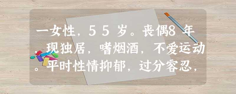 一女性,55岁。丧偶8年,现独居,嗜烟酒,不爱运动。平时性情抑郁,过分容忍,办事无主见,常顺从于别人。1 一女性,55岁。丧偶8年,现独居,嗜烟酒,不爱运动。平时性情抑郁,过分容忍,办事无主见,常顺从于别人。1