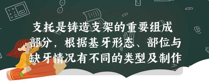 支托是铸造支架的重要组成部分,根据基牙形态、部位与缺牙情况有不同的类型及制作要求下述支托类型 支托是铸造支架的重要组成部分,根据基牙形态、部位与缺牙情况有不同的类型及制作要求下述支托类型