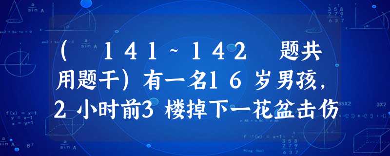 ( 141~142 题共用题干)有一名16岁男孩,2小时前3楼掉下一花盆击伤左顶部,当时有短暂意识障碍,左顶 ( 141~142 题共用题干)有一名16岁男孩,2小时前3楼掉下一花盆击伤左顶部,当时有短暂意识障碍,左顶