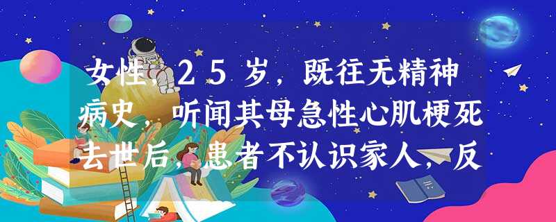 女性,25岁,既往无精神病史,听闻其母急性心肌梗死去世后,患者不认识家人,反复念叨:不可能,你们骗 女性,25岁,既往无精神病史,听闻其母急性心肌梗死去世后,患者不认识家人,反复念叨:不可能,你们骗