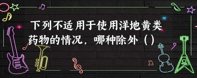 下列不适用于使用洋地黄类药物的情况,哪种除外() 下列不适用于使用洋地黄类药物的情况,哪种除外()