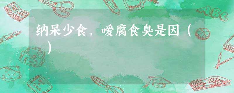 纳呆少食,嗳腐食臭是因( ) 纳呆少食,嗳腐食臭是因( )