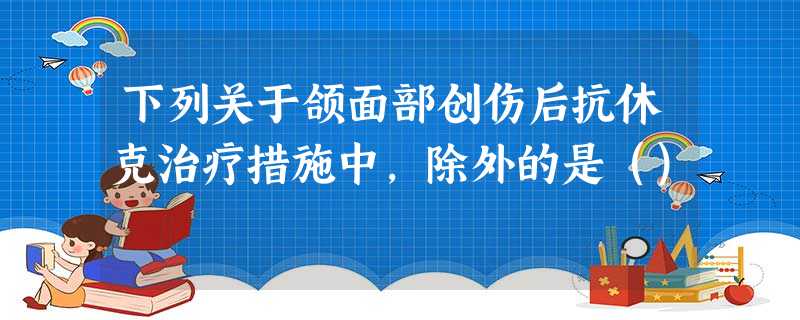 下列关于颌面部创伤后抗休克治疗措施中,除外的是() 下列关于颌面部创伤后抗休克治疗措施中,除外的是()