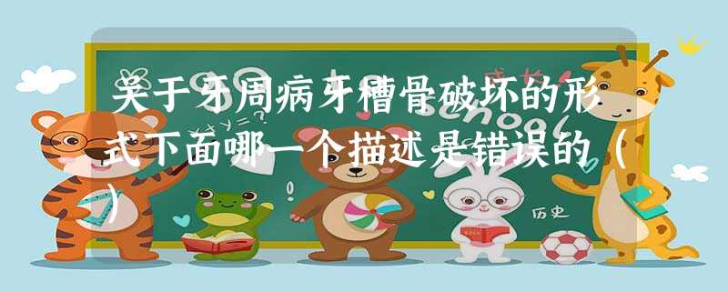 关于牙周病牙槽骨破坏的形式下面哪一个描述是错误的() 关于牙周病牙槽骨破坏的形式下面哪一个描述是错误的()