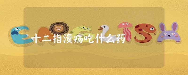 十二指溃疡吃什么药 十二指溃疡吃什么药