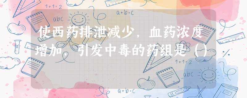 使西药排泄减少,血药浓度增加,引发中毒的药组是() 使西药排泄减少,血药浓度增加,引发中毒的药组是()