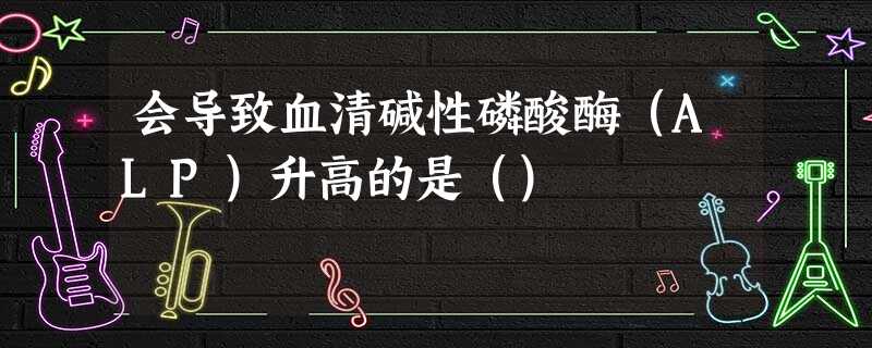 会导致血清碱性磷酸酶(ALP)升高的是() 会导致血清碱性磷酸酶(ALP)升高的是()