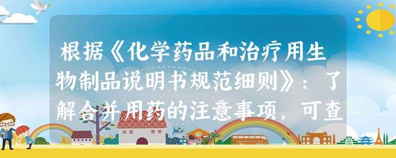 根据《化学药品和治疗用生物制品说明书规范细则》:了解合并用药的注意事项,可查阅() 根据《化学药品和治疗用生物制品说明书规范细则》:了解合并用药的注意事项,可查阅()