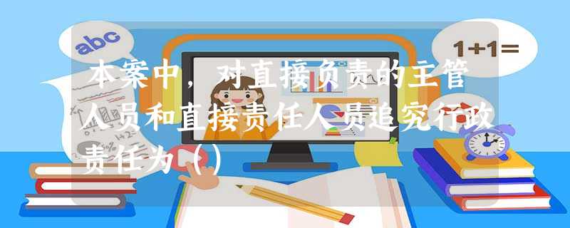 本案中,对直接负责的主管人员和直接责任人员追究行政责任为() 本案中,对直接负责的主管人员和直接责任人员追究行政责任为()