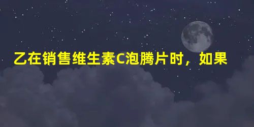 乙在销售维生素C泡腾片时,如果出现下列行为,其中不符合药品经营管理要求的是() 乙在销售维生素C泡腾片时,如果出现下列行为,其中不符合药品经营管理要求的是()