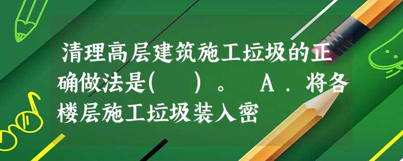 清理高层建筑施工垃圾的正确做法是( )。 A.将各楼层施工垃圾装入密 清理高层建筑施工垃圾的正确做法是( )。 A.将各楼层施工垃圾装入密