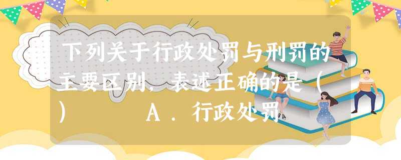下列关于行政处罚与刑罚的主要区别,表述正确的是( ) A.行政处罚 下列关于行政处罚与刑罚的主要区别,表述正确的是( ) A.行政处罚