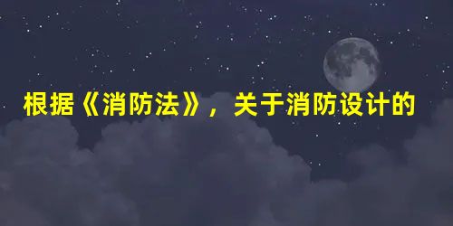 根据《消防法》,关于消防设计的的审核、验收及安全指挥的说法,正确的有( 根据《消防法》,关于消防设计的的审核、验收及安全指挥的说法,正确的有(