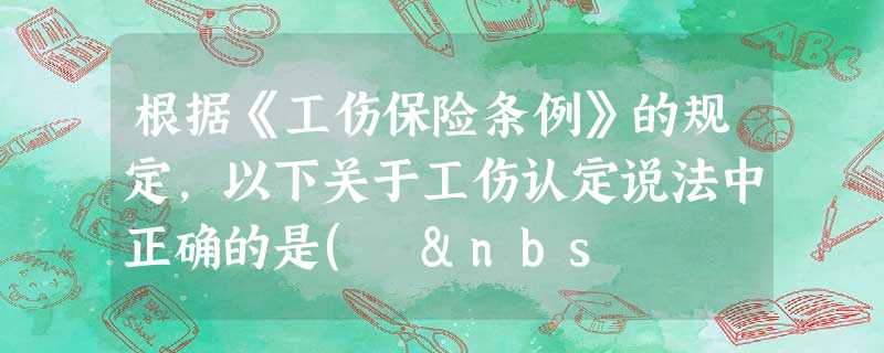 根据《工伤保险条例》的规定,以下关于工伤认定说法中正确的是( &nbs 根据《工伤保险条例》的规定,以下关于工伤认定说法中正确的是( &nbs