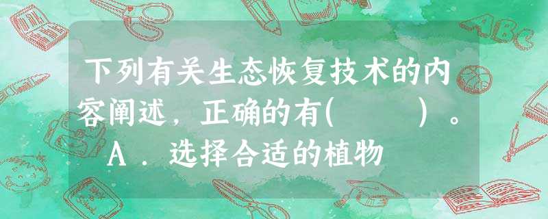 下列有关生态恢复技术的内容阐述,正确的有( )。 A.选择合适的植物 下列有关生态恢复技术的内容阐述,正确的有( )。 A.选择合适的植物