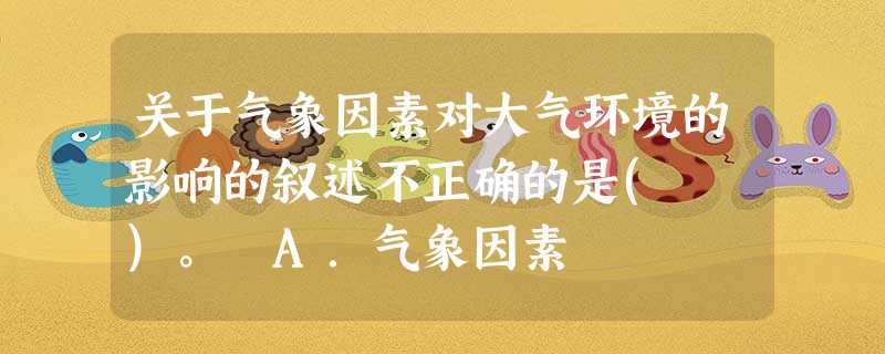 关于气象因素对大气环境的影响的叙述不正确的是( )。 A.气象因素 关于气象因素对大气环境的影响的叙述不正确的是( )。 A.气象因素