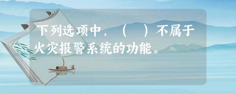 下列选项中,( )不属于火灾报警系统的功能。 下列选项中,( )不属于火灾报警系统的功能。