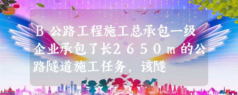 B公路工程施工总承包一级企业承包了长2650m的公路隧道施工任务,该隧 B公路工程施工总承包一级企业承包了长2650m的公路隧道施工任务,该隧