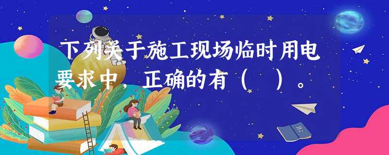 下列关于施工现场临时用电要求中,正确的有( )。 下列关于施工现场临时用电要求中,正确的有( )。