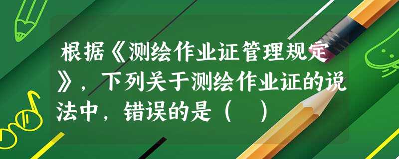 根据《测绘作业证管理规定》,下列关于测绘作业证的说法中,错误的是( ) 根据《测绘作业证管理规定》,下列关于测绘作业证的说法中,错误的是( )