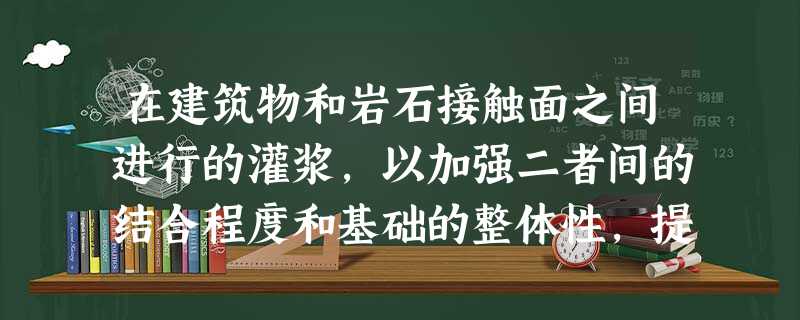 在建筑物和岩石接触面之间进行的灌浆,以加强二者间的结合程度和基础的整体性,提高抗滑稳定的一种方法是( 在建筑物和岩石接触面之间进行的灌浆,以加强二者间的结合程度和基础的整体性,提高抗滑稳定的一种方法是(