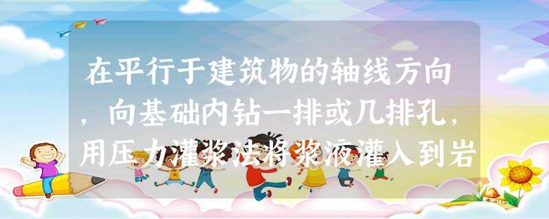 在平行于建筑物的轴线方向,向基础内钻一排或几排孔,用压力灌浆法将浆液灌入到岩石的裂隙中去,形成一道防 在平行于建筑物的轴线方向,向基础内钻一排或几排孔,用压力灌浆法将浆液灌入到岩石的裂隙中去,形成一道防