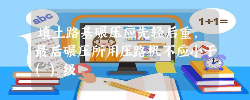 填土路基碾压应先轻后重,最后碾压所用压路机不应小于()级 填土路基碾压应先轻后重,最后碾压所用压路机不应小于()级