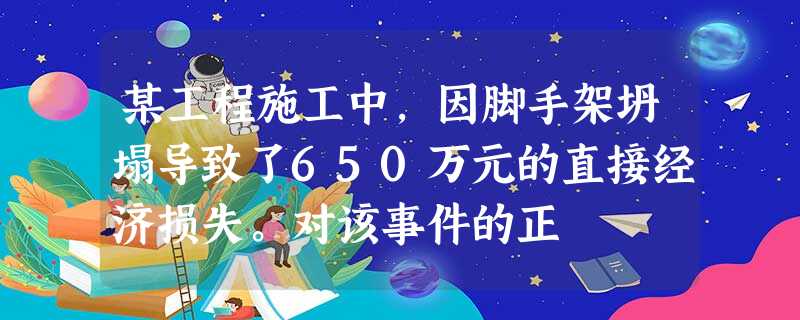 某工程施工中,因脚手架坍塌导致了650万元的直接经济损失。对该事件的正 某工程施工中,因脚手架坍塌导致了650万元的直接经济损失。对该事件的正